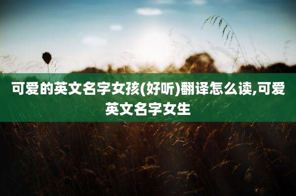 可爱的英文名字女孩(好听)翻译怎么读,可爱英文名字女生