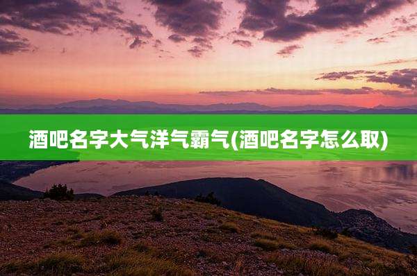 酒吧名字大气洋气霸气(酒吧名字怎么取)
