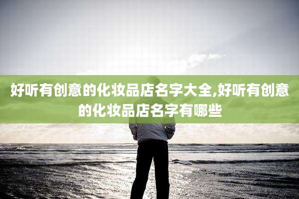 好听有创意的化妆品店名字大全,好听有创意的化妆品店名字有哪些