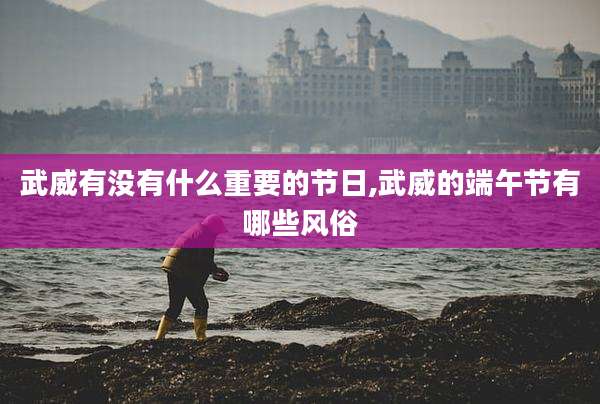武威有没有什么重要的节日,武威的端午节有哪些风俗