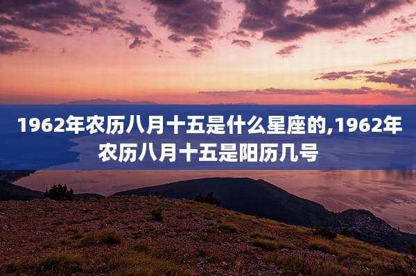 1962年农历八月十五是什么星座的,1962年农历八月十五是阳历几号