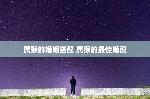 属猴的婚姻搭配 属猴的最佳婚配