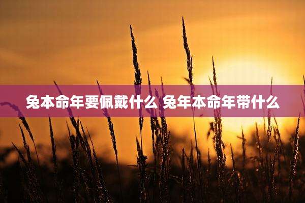 兔本命年要佩戴什么 兔年本命年带什么
