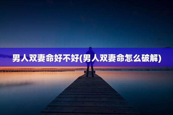 男人双妻命好不好(男人双妻命怎么破解)
