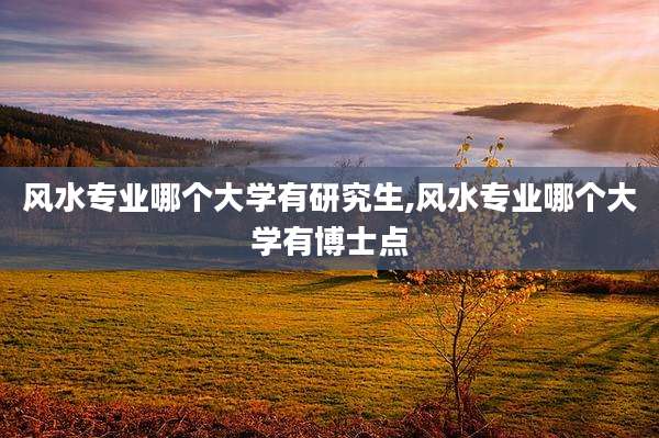 风水专业哪个大学有研究生,风水专业哪个大学有博士点