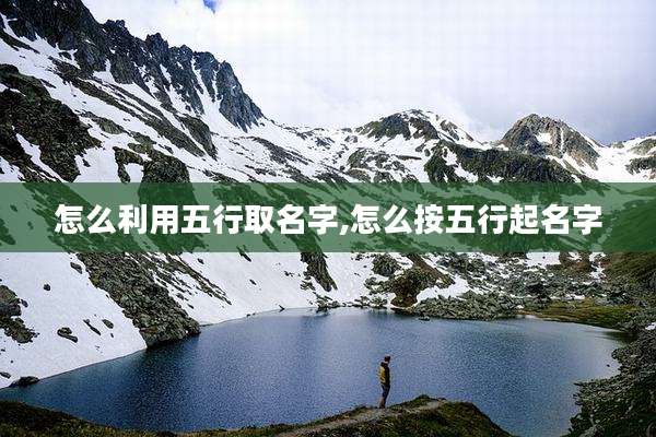 怎么利用五行取名字,怎么按五行起名字