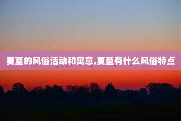 夏至的风俗活动和寓意,夏至有什么风俗特点