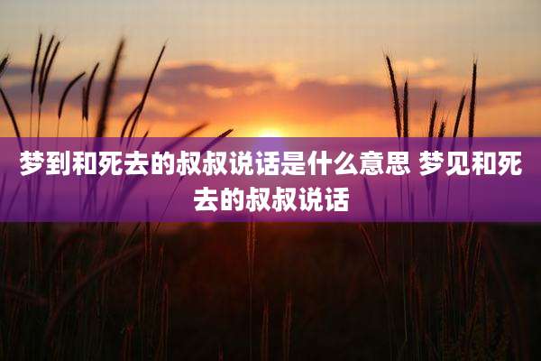 梦到和死去的叔叔说话是什么意思 梦见和死去的叔叔说话
