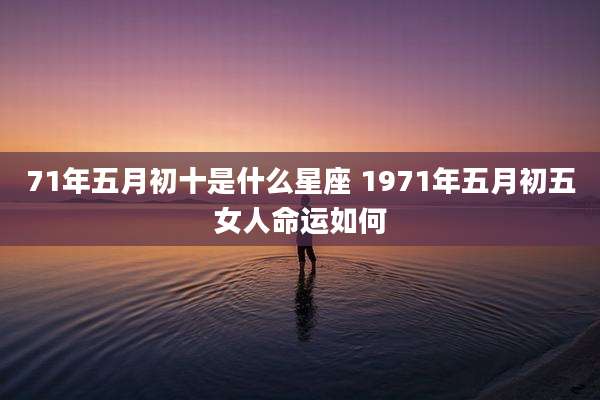 71年五月初十是什么星座 1971年五月初五女人命运如何