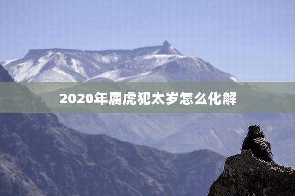 2020年属虎犯太岁怎么化解