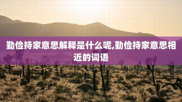 勤俭持家意思解释是什么呢,勤俭持家意思相近的词语