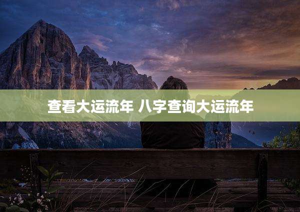 查看大运流年 八字查询大运流年