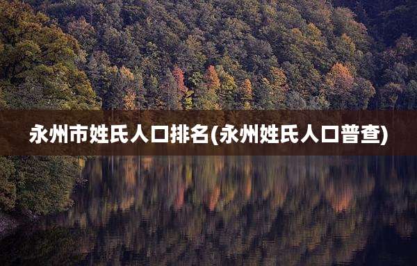 永州市姓氏人口排名(永州姓氏人口普查)