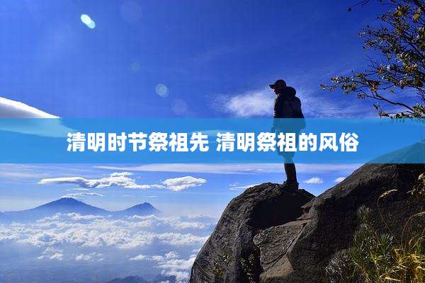 清明时节祭祖先 清明祭祖的风俗