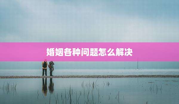 婚姻各种问题怎么解决