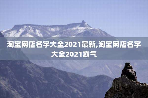 淘宝网店名字大全2021最新,淘宝网店名字大全2021霸气