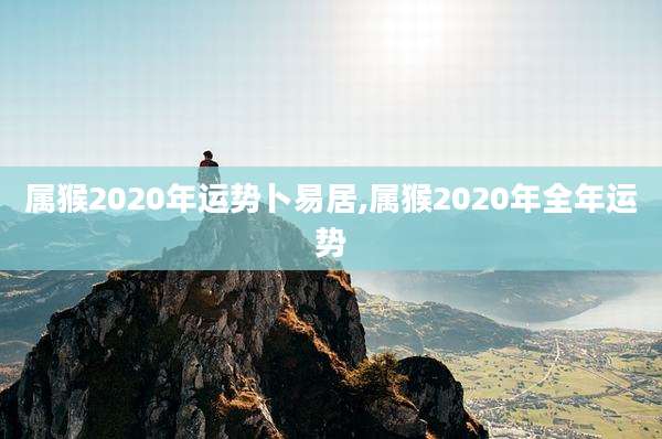 属猴2020年运势卜易居,属猴2020年全年运势