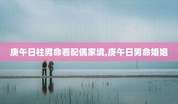 庚午日柱男命看配偶家境,庚午日男命婚姻