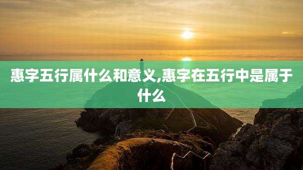 惠字五行属什么和意义,惠字在五行中是属于什么