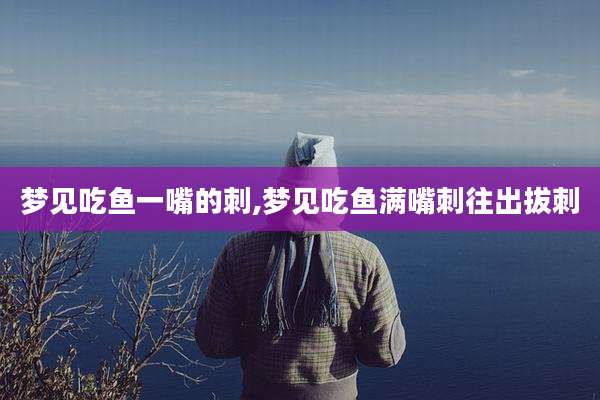 梦见吃鱼一嘴的刺,梦见吃鱼满嘴刺往出拔刺