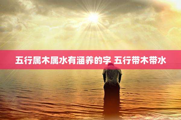 五行属木属水有涵养的字 五行带木带水