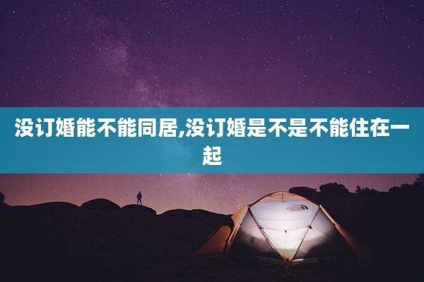 没订婚能不能同居,没订婚是不是不能住在一起