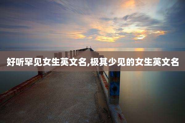 好听罕见女生英文名,极其少见的女生英文名