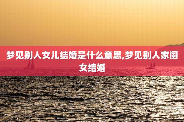 梦见别人女儿结婚是什么意思,梦见别人家闺女结婚