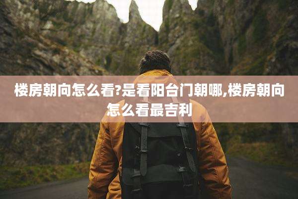 楼房朝向怎么看?是看阳台门朝哪,楼房朝向怎么看最吉利