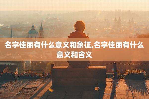 名字佳丽有什么意义和象征,名字佳丽有什么意义和含义
