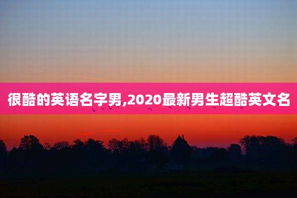很酷的英语名字男,2020最新男生超酷英文名