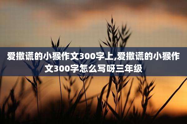 爱撒谎的小猴作文300字上,爱撒谎的小猴作文300字怎么写呀三年级