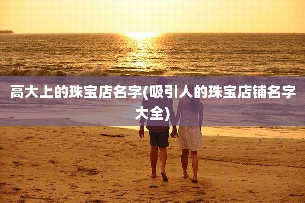 高大上的珠宝店名字(吸引人的珠宝店铺名字大全)