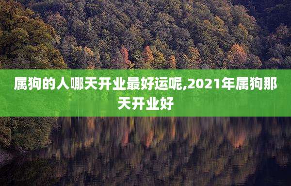 属狗的人哪天开业最好运呢,2021年属狗那天开业好