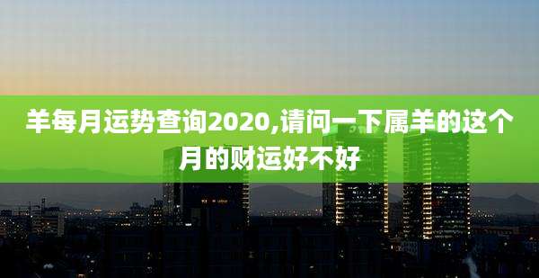 羊每月运势查询2020,请问一下属羊的这个月的财运好不好