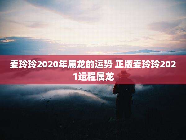 麦玲玲2020年属龙的运势 正版麦玲玲2021运程属龙