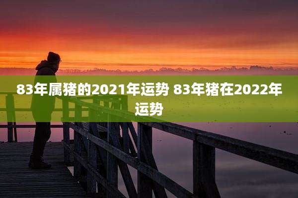 83年属猪的2021年运势 83年猪在2022年运势