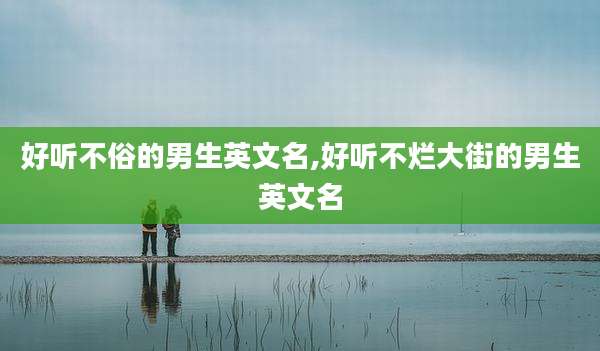 好听不俗的男生英文名,好听不烂大街的男生英文名