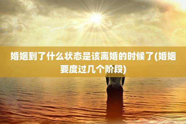 婚姻到了什么状态是该离婚的时候了(婚姻要度过几个阶段)