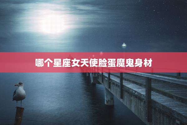 哪个星座女天使脸蛋魔鬼身材
