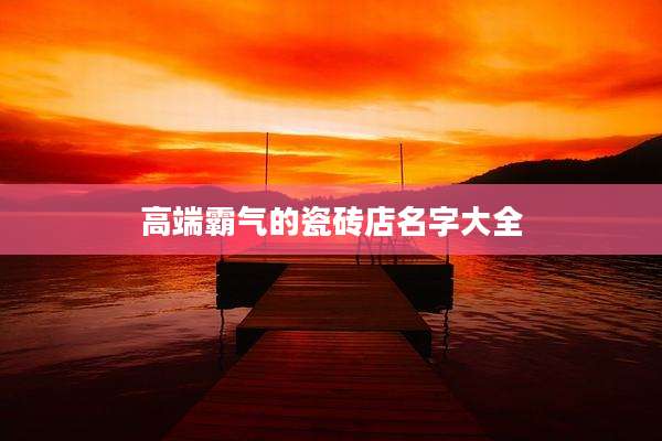 高端霸气的瓷砖店名字大全
