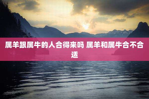 属羊跟属牛的人合得来吗 属羊和属牛合不合适