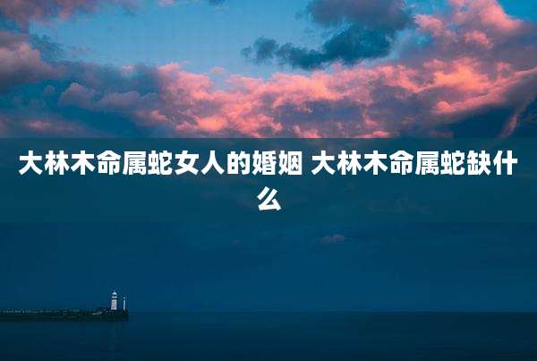 大林木命属蛇女人的婚姻 大林木命属蛇缺什么