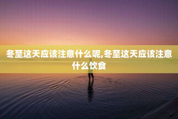 冬至这天应该注意什么呢,冬至这天应该注意什么饮食