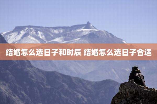 结婚怎么选日子和时辰 结婚怎么选日子合适