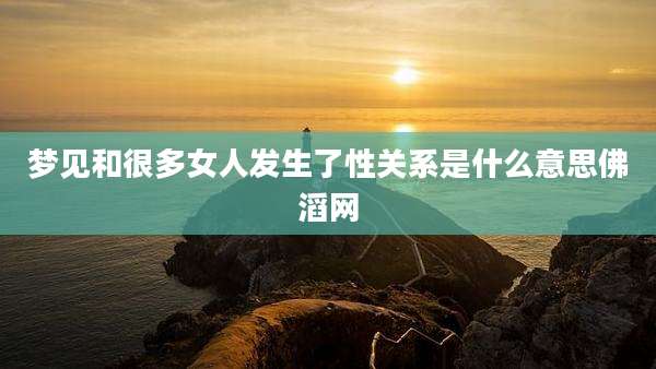 梦见和很多女人发生了性关系是什么意思佛滔网