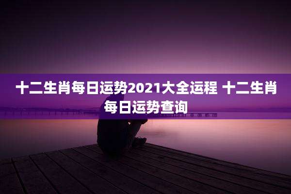 十二生肖每日运势2021大全运程 十二生肖每日运势查询
