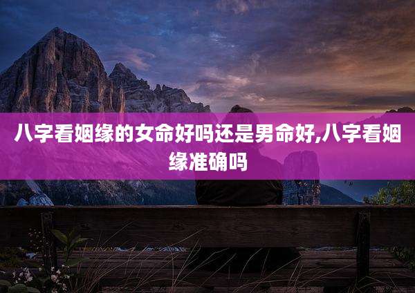 八字看姻缘的女命好吗还是男命好,八字看姻缘准确吗