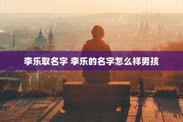李乐取名字 李乐的名字怎么样男孩