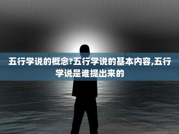五行学说的概念?五行学说的基本内容,五行学说是谁提出来的